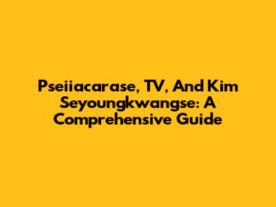 Pseiiacarase, TV, And Kim Seyoungkwangse: A Comprehensive Guide