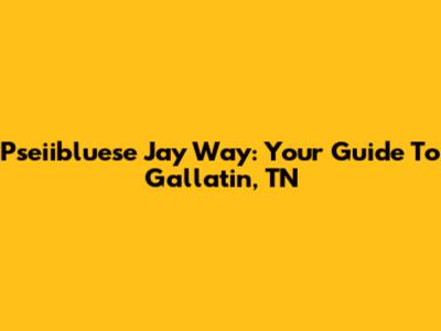 Pseiibluese Jay Way: Your Guide To Gallatin, TN