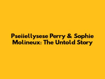 Pseiiellysese Perry & Sophie Molineux: The Untold Story
