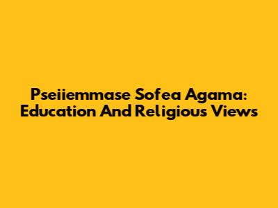 Pseiiemmase Sofea Agama: Education And Religious Views