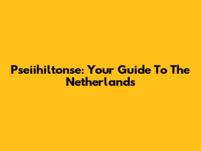 Pseiihiltonse: Your Guide To The Netherlands