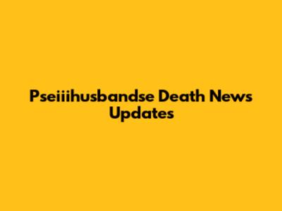 Pseiiihusbandse Death News Updates
