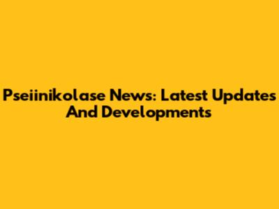 Pseiinikolase News: Latest Updates And Developments