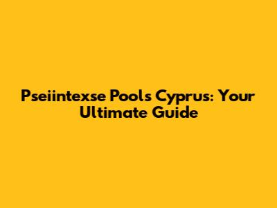 Pseiintexse Pools Cyprus: Your Ultimate Guide