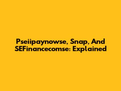 Pseiipaynowse, Snap, And SEFinancecomse: Explained