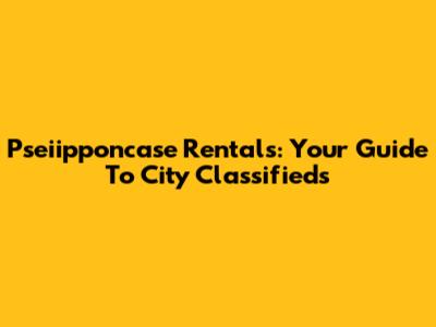 Pseiipponcase Rentals: Your Guide To City Classifieds