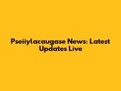 Pseiiylacaugase News: Latest Updates Live