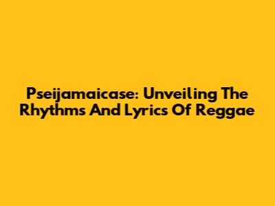 Pseijamaicase: Unveiling The Rhythms And Lyrics Of Reggae