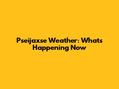 Pseijaxse Weather: What's Happening Now
