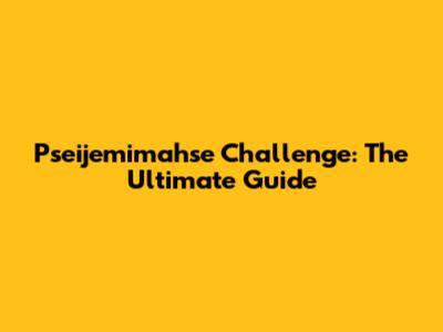 Pseijemimahse Challenge: The Ultimate Guide