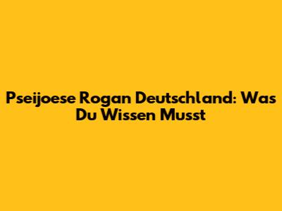 Pseijoese Rogan Deutschland: Was Du Wissen Musst