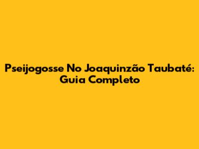 Pseijogosse No Joaquinzão Taubaté: Guia Completo