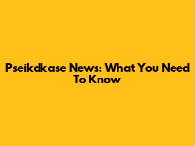 Pseikdkase News: What You Need To Know
