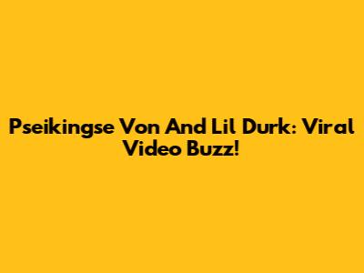 Pseikingse Von And Lil Durk: Viral Video Buzz!