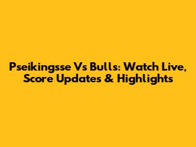 Pseikingsse Vs Bulls: Watch Live, Score Updates & Highlights
