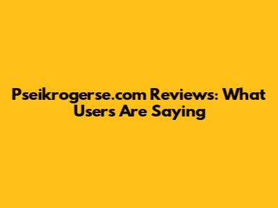 Pseikrogerse.com Reviews: What Users Are Saying