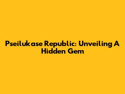 Pseilukase Republic: Unveiling A Hidden Gem