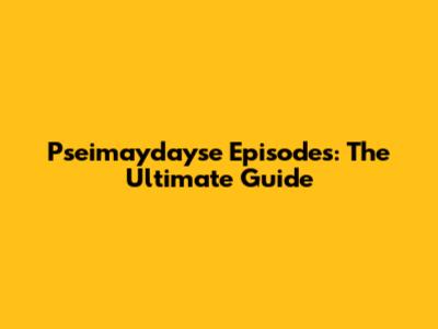 Pseimaydayse Episodes: The Ultimate Guide