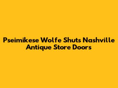 Pseimikese Wolfe Shuts Nashville Antique Store Doors
