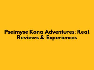 Pseimyse Kona Adventures: Real Reviews & Experiences