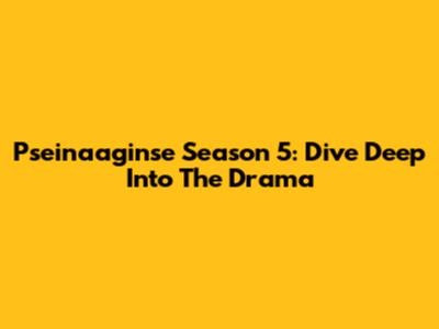 Pseinaaginse Season 5: Dive Deep Into The Drama