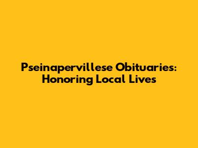 Pseinapervillese Obituaries: Honoring Local Lives
