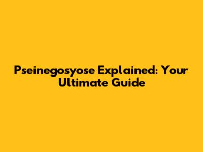 Pseinegosyose Explained: Your Ultimate Guide