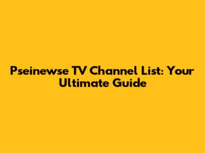 Pseinewse TV Channel List: Your Ultimate Guide