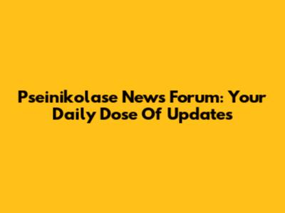 Pseinikolase News Forum: Your Daily Dose Of Updates