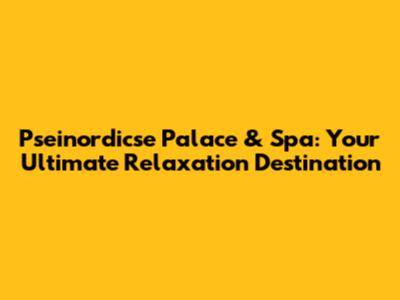 Pseinordicse Palace & Spa: Your Ultimate Relaxation Destination