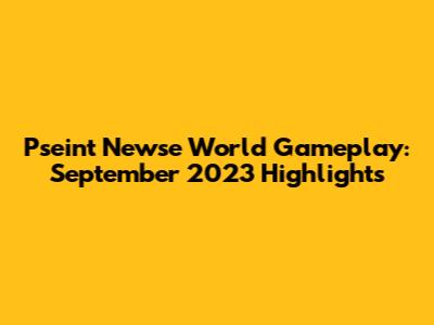 Pseint Newse World Gameplay: September 2023 Highlights