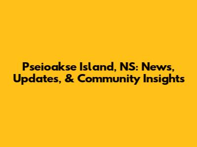 Pseioakse Island, NS: News, Updates, & Community Insights
