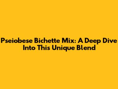 Pseiobese Bichette Mix: A Deep Dive Into This Unique Blend