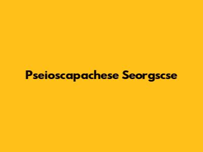 Pseioscapachese Seorgscse
