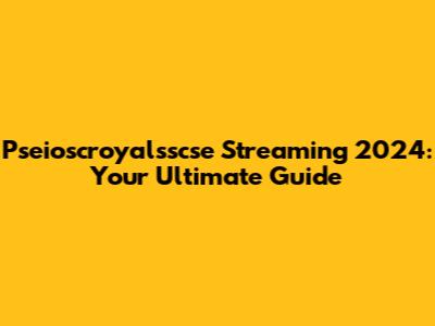 Pseioscroyalsscse Streaming 2024: Your Ultimate Guide