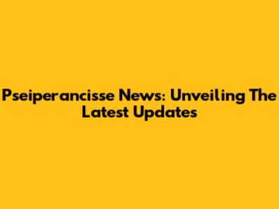 Pseiperancisse News: Unveiling The Latest Updates