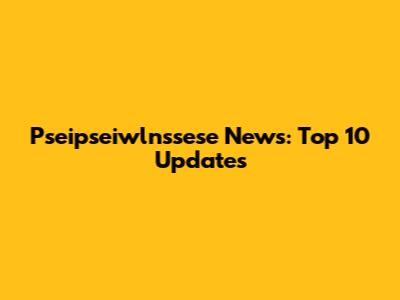Pseipseiwlnssese News: Top 10 Updates