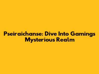 Pseiraichanse: Dive Into Gaming's Mysterious Realm