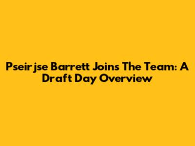 Pseirjse Barrett Joins The Team: A Draft Day Overview