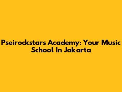 Pseirockstars Academy: Your Music School In Jakarta