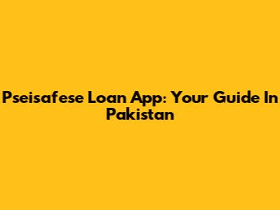 Pseisafese Loan App: Your Guide In Pakistan