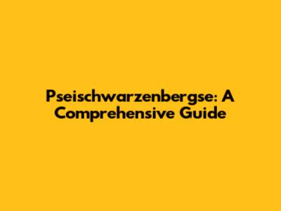 Pseischwarzenbergse: A Comprehensive Guide