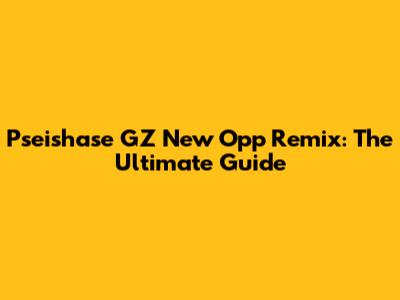 Pseishase GZ New Opp Remix: The Ultimate Guide