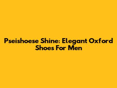 Pseishoese Shine: Elegant Oxford Shoes For Men