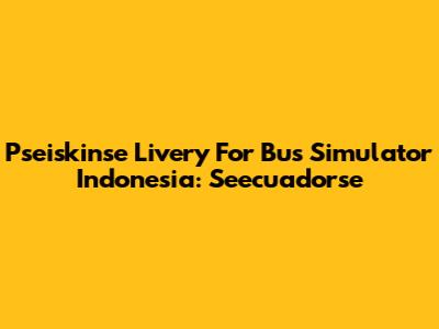 Pseiskinse Livery For Bus Simulator Indonesia: Seecuadorse