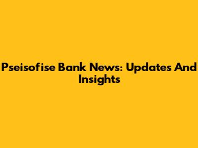 Pseisofise Bank News: Updates And Insights