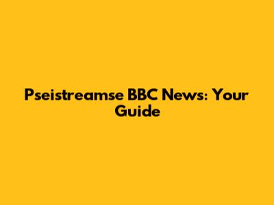 Pseistreamse BBC News: Your Guide