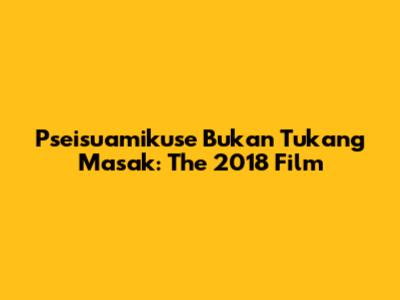 Pseisuamikuse Bukan Tukang Masak: The 2018 Film