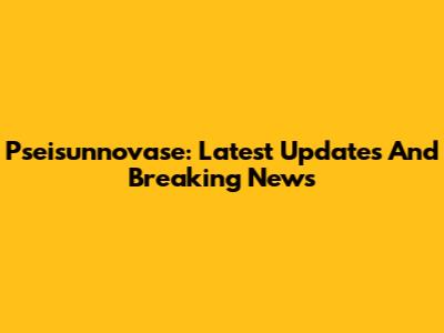 Pseisunnovase: Latest Updates And Breaking News