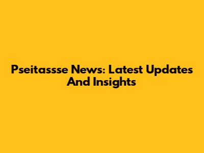 Pseitassse News: Latest Updates And Insights